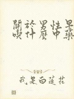 关于男性早些泄吃什么中药最好