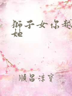 狮子女你越不理她