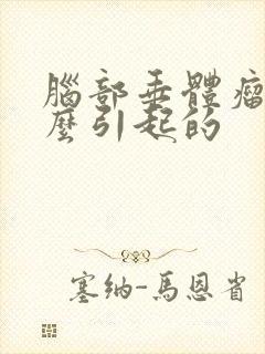 脑部垂体瘤是怎么引起的