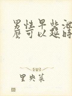 男性早些泄吃什么可以延时