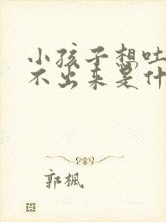 小孩子想吐又吐不出来是什么原因