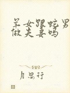 羊女跟蛇男适合做夫妻吗