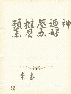 颈椎压迫神经该怎么办好