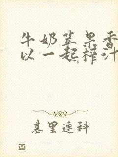 牛奶苹果香蕉可以一起榨汁吗