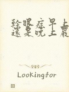 干眼症早上严重还是晚上严重