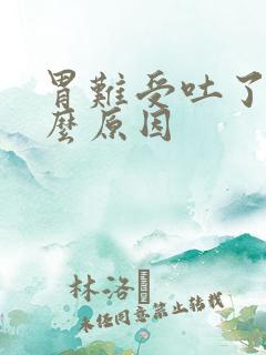 胃难受吐了是什么原因