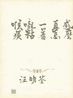 喉咙一直感觉有痰粘着怎么办