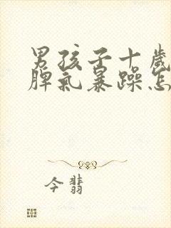 男孩子十岁叛逆脾气暴躁怎么办?