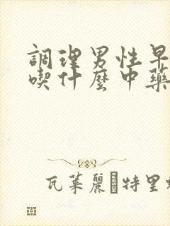 调理男性早些泄吃什么中药最好