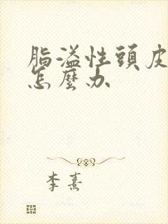 脂溢性头皮脱发怎么办