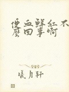 便血鲜红不痛怎么回事啊