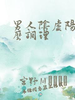 男人阴虚阳虚怎么调理