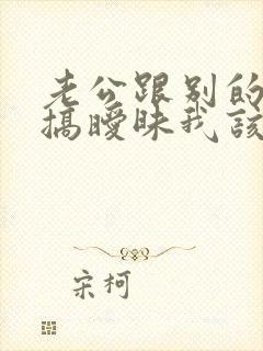 老公跟别的女人搞暧昧我该怎么办