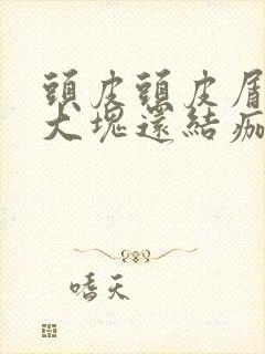 头皮头皮屑多且大块还结痂的原因