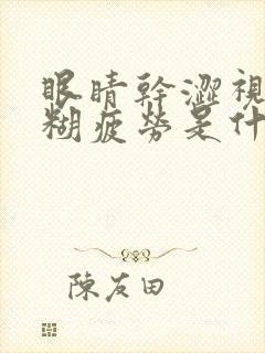 眼睛干涩视力模糊疲劳是什么原因