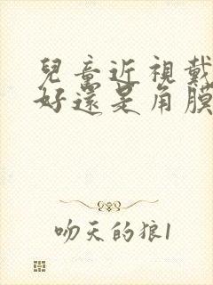 儿童近视戴框架好还是角膜塑形镜好