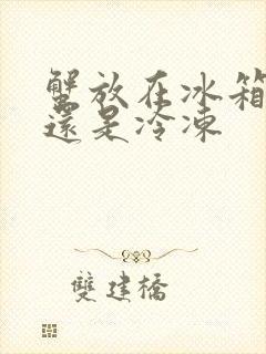 蟹放在冰箱冷藏还是冷冻