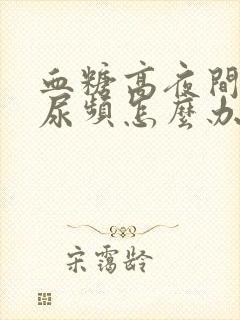 血糖高夜间口渴尿频怎么办