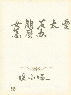 女朋友太爱吃醋怎么办