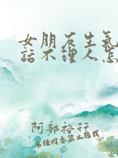 女朋友生气不说话不理人怎么办