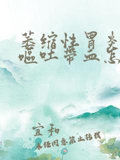 萎缩性胃炎胃痛呕吐带血怎么回事