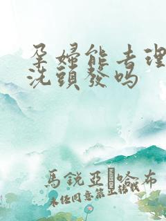 孕妇能去理发店洗头发吗