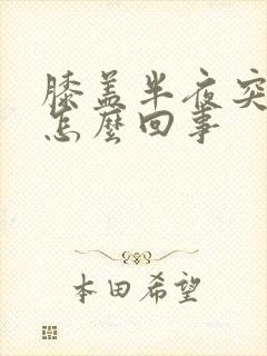 膝盖半夜突然疼怎么回事