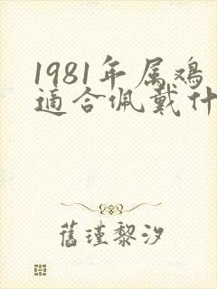 1981年属鸡适合佩戴什么手链