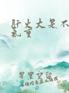 肝火大是不是湿气重