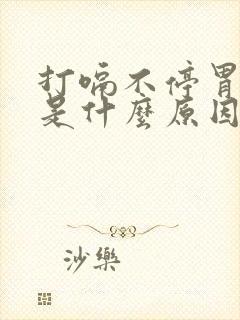 打嗝不停胃胀气是什么原因