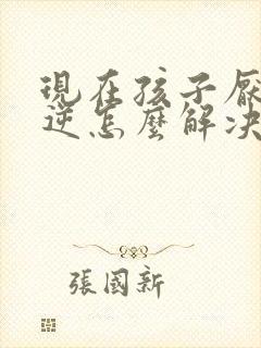 现在孩子厌学叛逆怎么解决