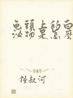 龟头上的白色分泌物是怎么回事