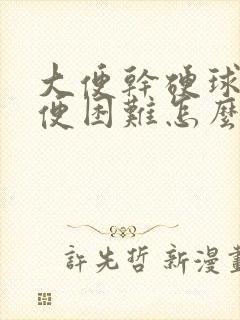 大便干硬球状排便困难怎么办