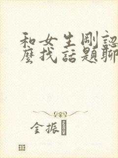 和女生刚认识怎么找话题聊天