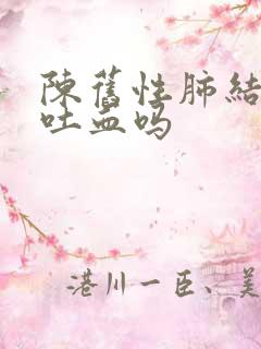 陈旧性肺结核会吐血吗