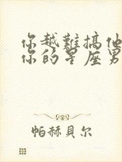 你越难搞他越爱你的星座男