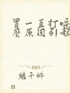 胃一直打嗝是什么原因引起的