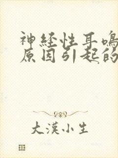 神经性耳鸣什么原因引起的?需要怎么治疗?