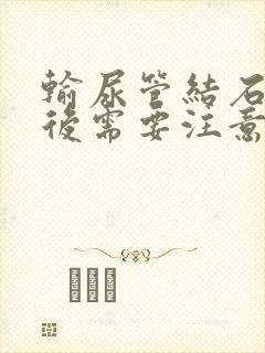 输尿管结石手术后需要注意哪些事项