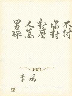 男人对你不理不睬怎么对付