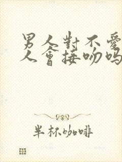 男人对不爱的女人会接吻吗