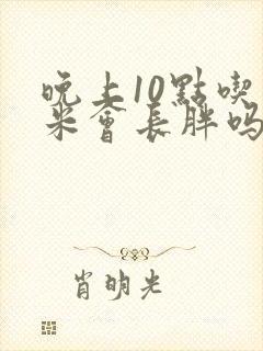 晚上10点吃玉米会长胖吗