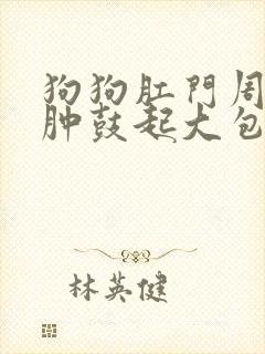 狗狗肛门周围红肿鼓起大包什么原因