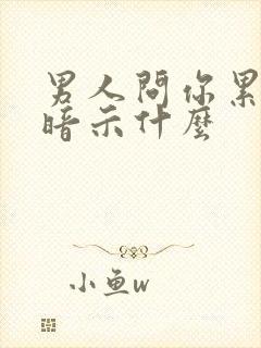 男人问你累不累暗示什么