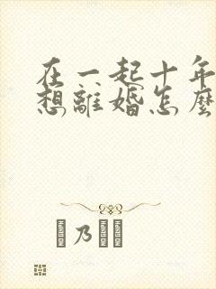 在一起十年丈夫想离婚怎么挽回