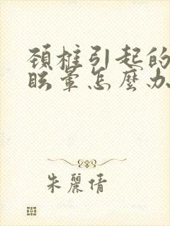 颈椎引起的头疼眩晕怎么办