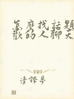 怎么找话题跟喜欢的人聊天