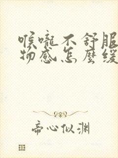 喉咙不舒服有异物感怎么缓解