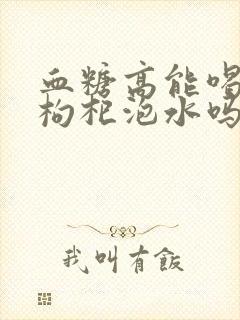 血糖高能喝桑葚枸杞泡水吗?