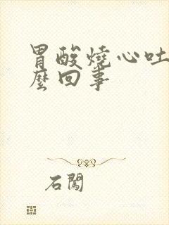 胃酸烧心吐血怎么回事